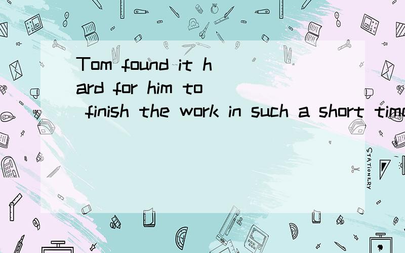 Tom found it hard for him to finish the work in such a short time.（同义句转换）Tom found ___ ____ hard for him to finish the work in such a short time