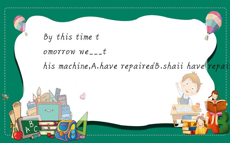 By this time tomorrow we___this machine,A.have repairedB.shaii have repairedC.will repairD.are going to repair