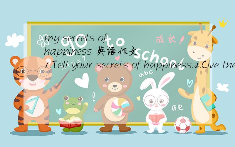 my secrets of happiness 英语作文1.Tell your secrets of happiness.2.Cive the supporting details.