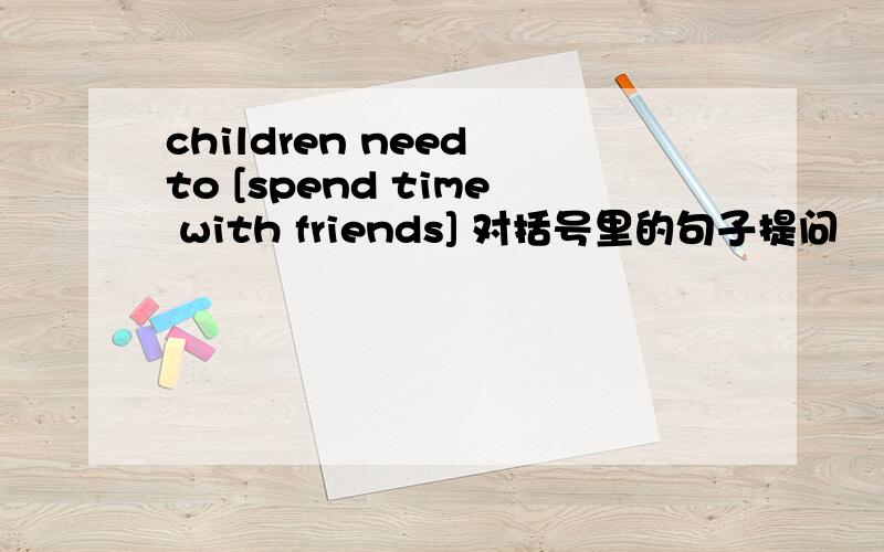 children need to [spend time with friends] 对括号里的句子提问