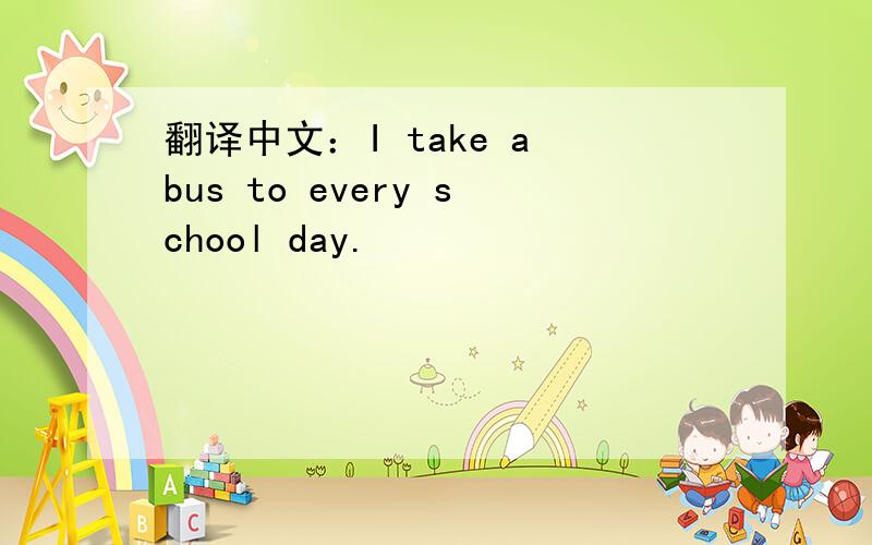 翻译中文：I take a bus to every school day.