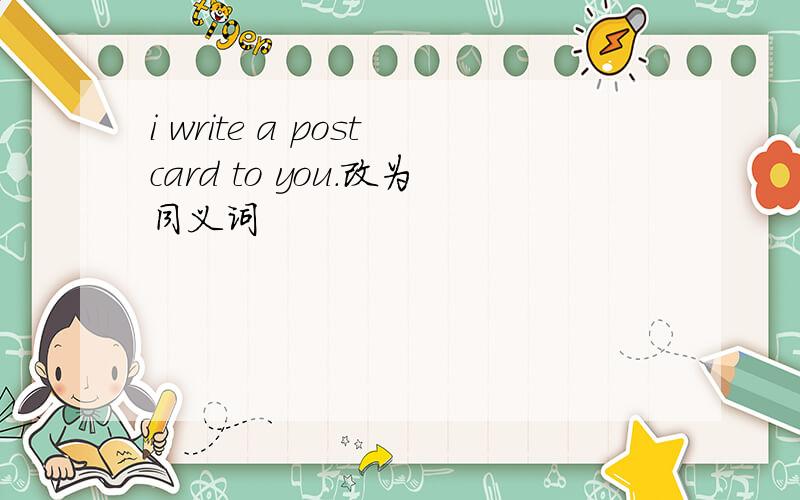 i write a postcard to you.改为同义词