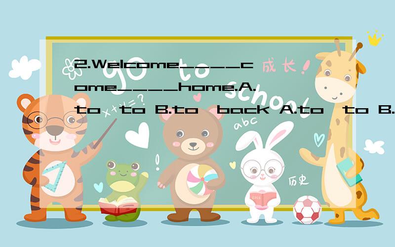 2.Welcome____come____home.A.to,to B.to,back A.to,to B.to,back为什么选A?