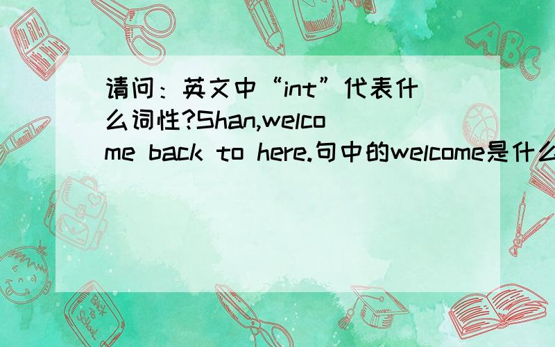 请问：英文中“int”代表什么词性?Shan,welcome back to here.句中的welcome是什么词性?