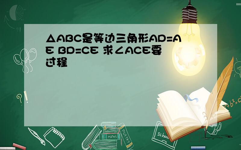 △ABC是等边三角形AD=AE BD=CE 求∠ACE要过程