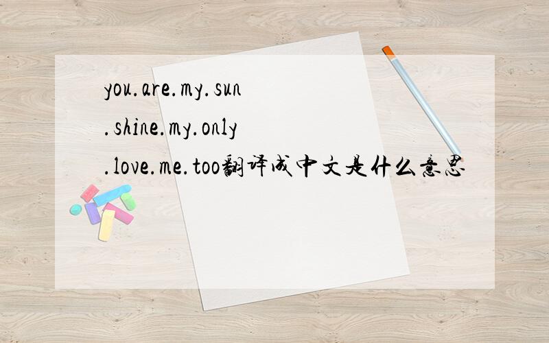 you.are.my.sun.shine.my.only.love.me.too翻译成中文是什么意思