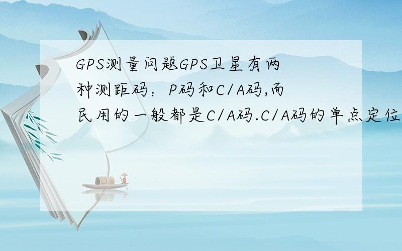 GPS测量问题GPS卫星有两种测距码：P码和C/A码,而民用的一般都是C/A码.C/A码的单点定位精度只有20~30m,而进行GPS测量时有时精度要达到厘米级.