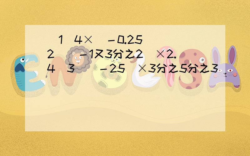 (1)4×(－0.25) (2)(－1又3分之2)×2.4(3)(－25)×3分之5分之3