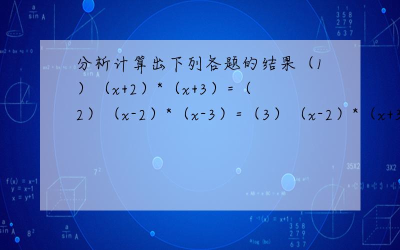 分析计算出下列各题的结果（1）（x+2）*（x+3）=（2）（x-2）*（x-3）=（3）（x-2）*（x+3）=（4）（x+2）*（x-3）=分析比较结果,你能发现什么规律?规律：（x+a）*（x+b）=文字叙述：