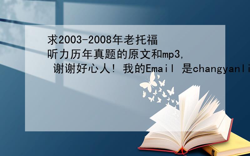 求2003-2008年老托福听力历年真题的原文和mp3, 谢谢好心人! 我的Email 是changyanling99@yahoo.cn