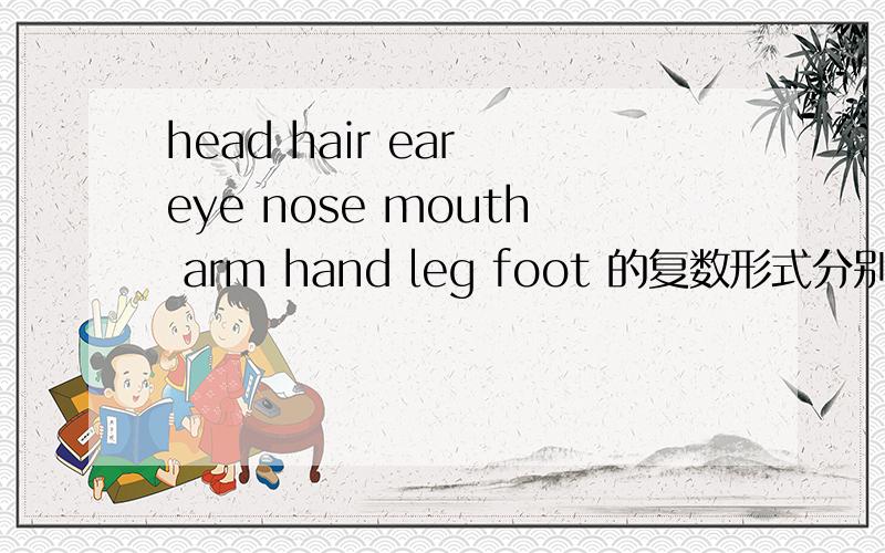 head hair ear eye nose mouth arm hand leg foot 的复数形式分别是什么?