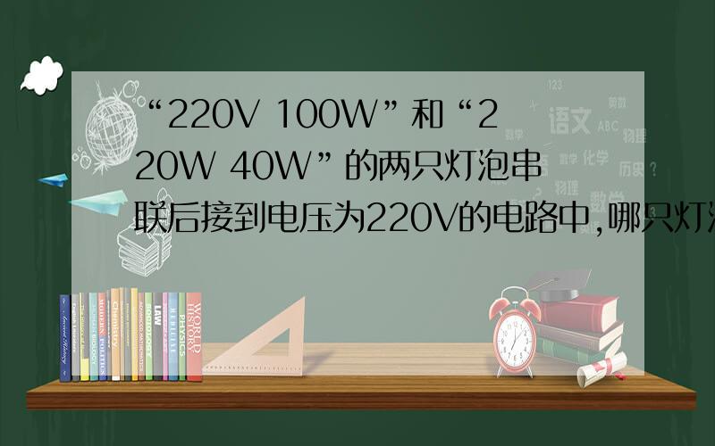 “220V 100W”和“220W 40W”的两只灯泡串联后接到电压为220V的电路中,哪只灯泡交亮?“220V    100W”和“220W     40W”的两只灯泡串联后接到电压为220V的电路中,哪只灯泡交亮?灯泡两端的电压各是