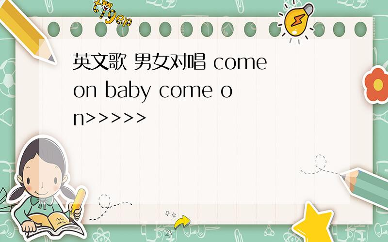 英文歌 男女对唱 come on baby come on>>>>>