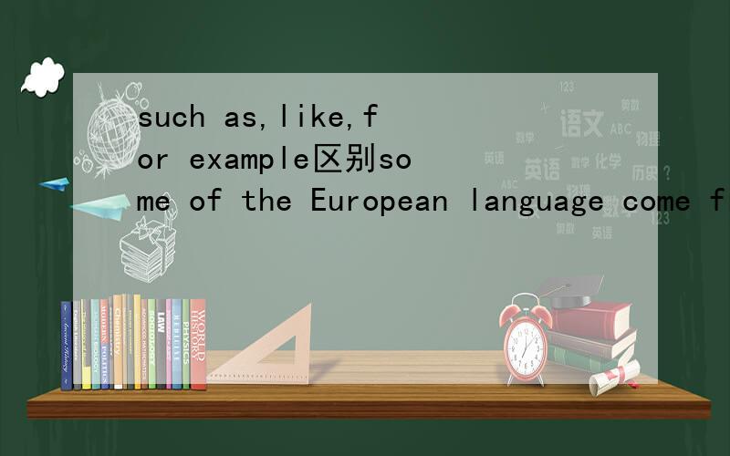 such as,like,for example区别some of the European language come from Latin,----French ,Italien and so onA for example  B such as C like  D as 这题选B喔,原因呢?有些人很无语啊 for example +句子/短语都可以的such as +短语是没