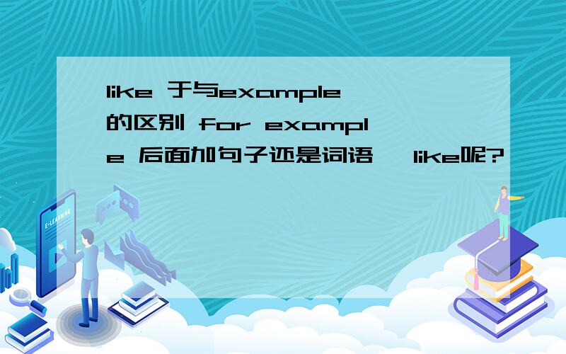 like 于与example的区别 for example 后面加句子还是词语 ,like呢?