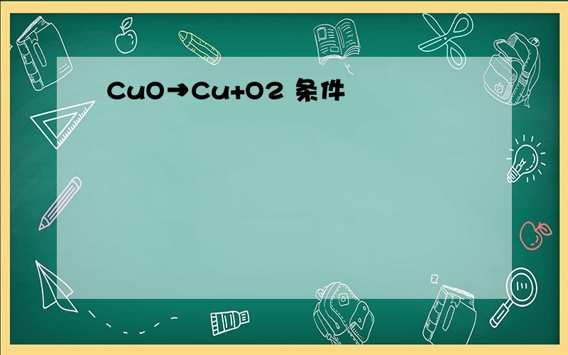 CuO→Cu+O2 条件