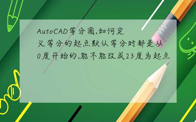 AutoCAD等分圆,如何定义等分的起点默认等分时都是从0度开始的,能不能改成23度为起点