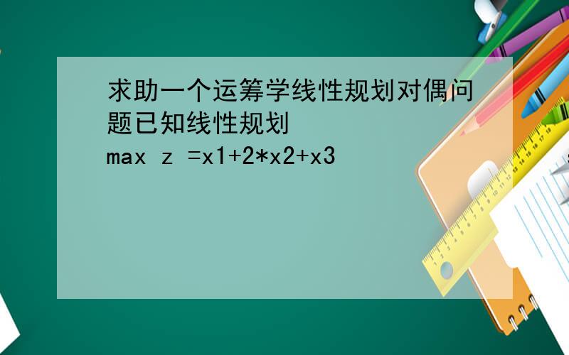 求助一个运筹学线性规划对偶问题已知线性规划       max z =x1+2*x2+x3                 s.t     x1+x2-x3=2;                      x1>=0,x2>=0,x3无限制求解：a) 写出其对偶规划；b) 证明原问题目标函数值 Z