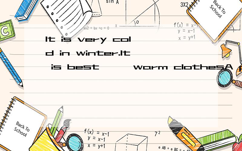 It is very cold in winter.It is best———warm clothesA put on B to dressC wearingD to wear