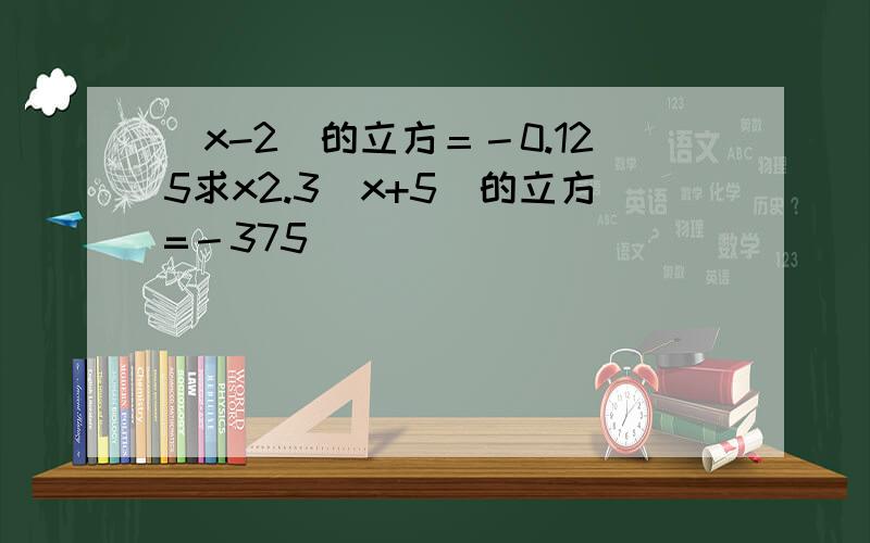 (x-2)的立方＝－0.125求x2.3（x+5)的立方=－375