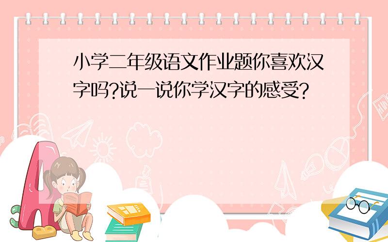 小学二年级语文作业题你喜欢汉字吗?说一说你学汉字的感受?