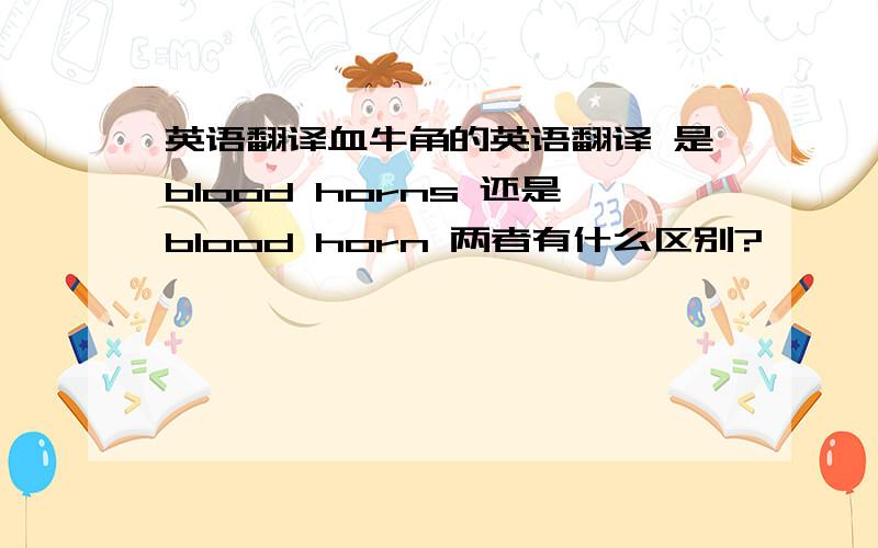 英语翻译血牛角的英语翻译 是blood horns 还是blood horn 两者有什么区别?