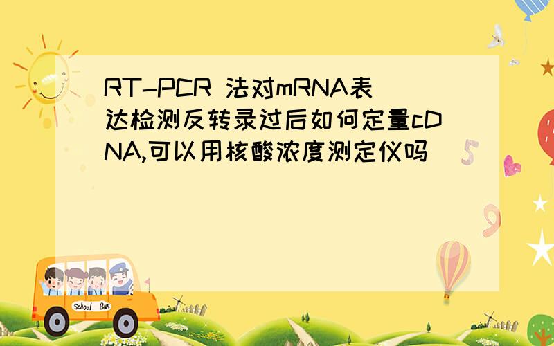 RT-PCR 法对mRNA表达检测反转录过后如何定量cDNA,可以用核酸浓度测定仪吗