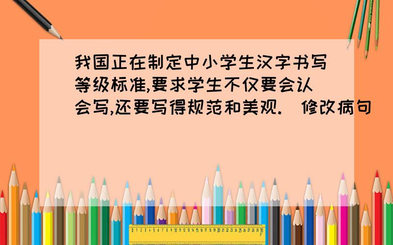 我国正在制定中小学生汉字书写等级标准,要求学生不仅要会认会写,还要写得规范和美观.（修改病句）