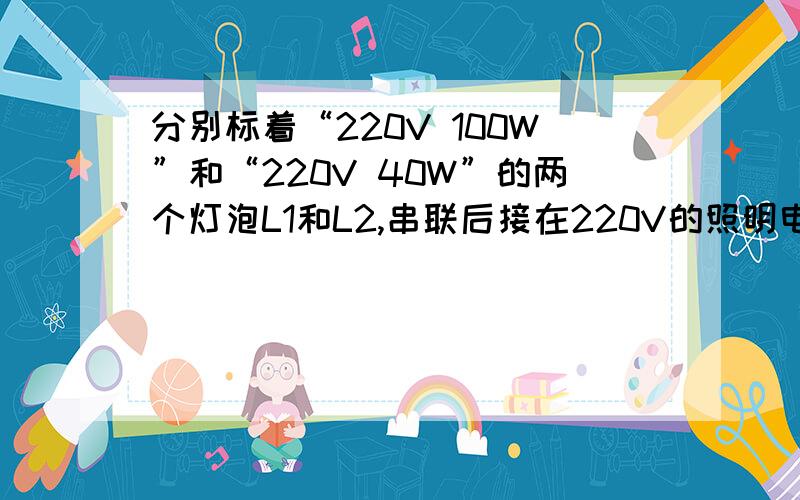 分别标着“220V 100W”和“220V 40W”的两个灯泡L1和L2,串联后接在220V的照明电路中,L1与L2消耗的功率分