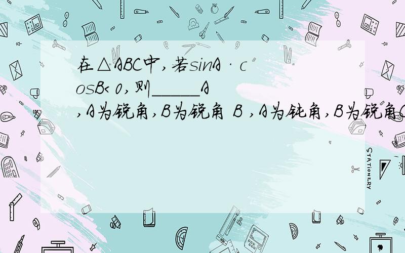 在△ABC中,若sinA·cosB＜0,则_____A ,A为锐角,B为锐角 B ,A为钝角,B为锐角C ,A、B为锐角D ,A、B为钝角