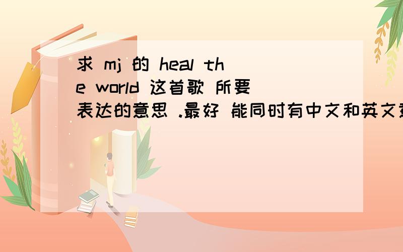 求 mj 的 heal the world 这首歌 所要表达的意思 .最好 能同时有中文和英文意思.