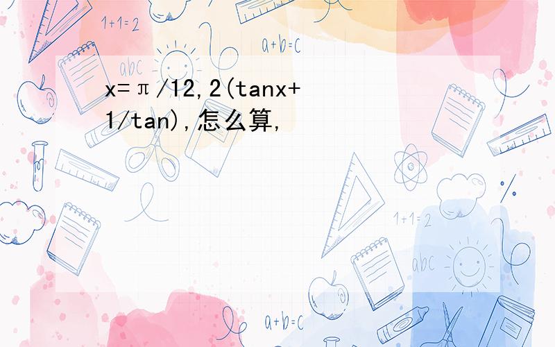 x=π/12,2(tanx+1/tan),怎么算,