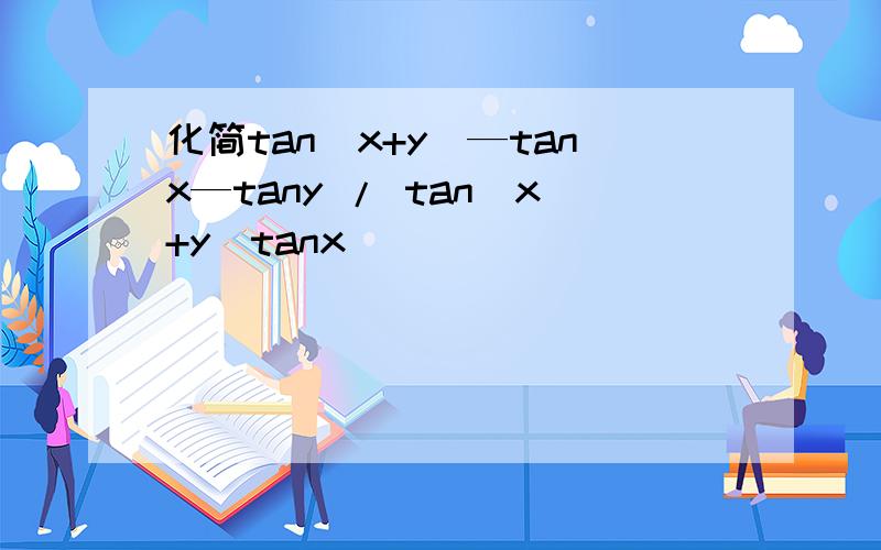化简tan(x+y)—tanx—tany / tan(x+y)tanx