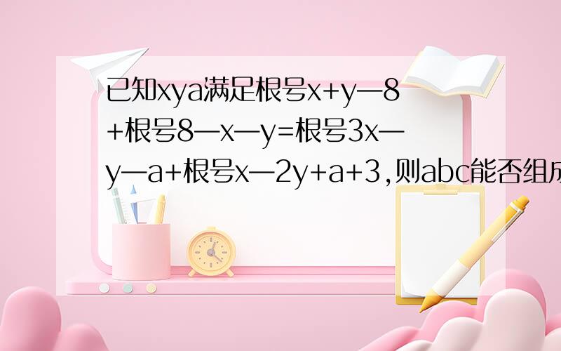已知xya满足根号x+y—8+根号8—x—y=根号3x—y—a+根号x—2y+a+3,则abc能否组成三角形
