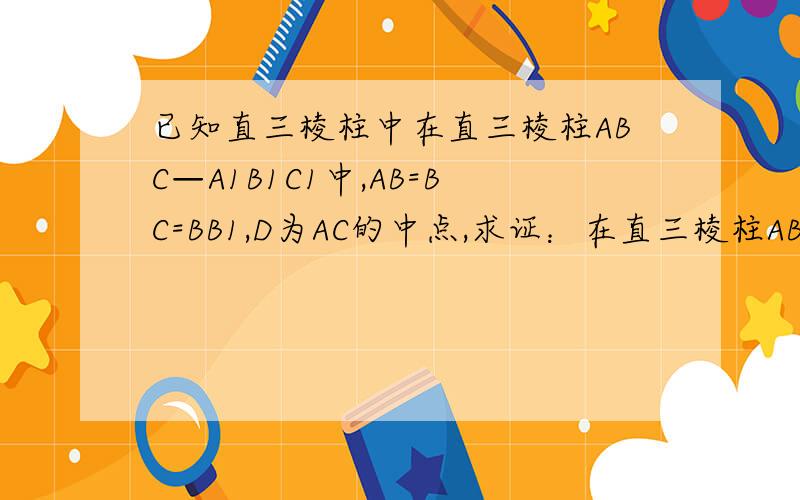 已知直三棱柱中在直三棱柱ABC—A1B1C1中,AB=BC=BB1,D为AC的中点,求证：在直三棱柱ABC—A1B1C1中,AB=BC=BB1,D为AC的中点,求证：1,面A1BD⊥面A1ACC1,2,若AC1⊥面A1BD,则B1C1⊥面ABB1A1.