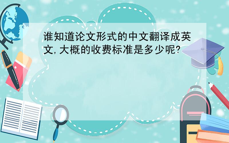 谁知道论文形式的中文翻译成英文,大概的收费标准是多少呢?