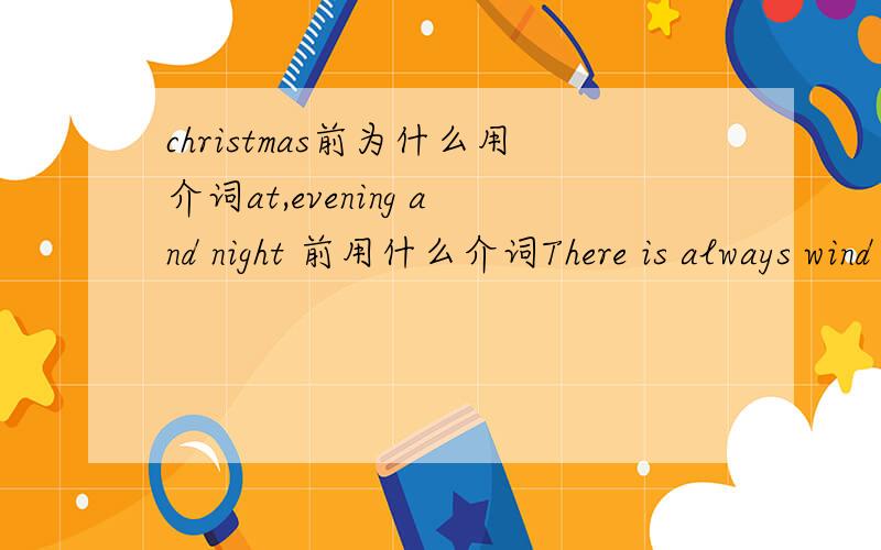 christmas前为什么用介词at,evening and night 前用什么介词There is always wind _____ evening and night.横线处填什么介词，为什么
