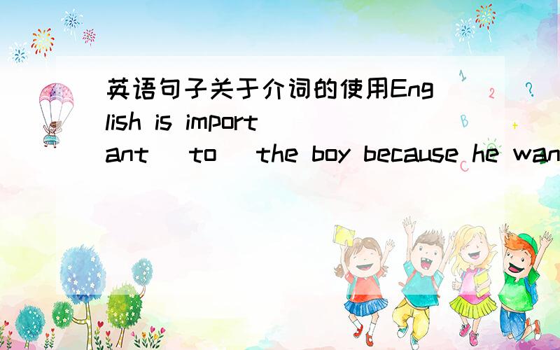 英语句子关于介词的使用English is important (to) the boy because he wants to go abroad.为什么介词用TO而不是for,不是事物的形容用FOR吗?为什么 It's important ( for ) the boy to learn a foreign language。用介词FOR不用