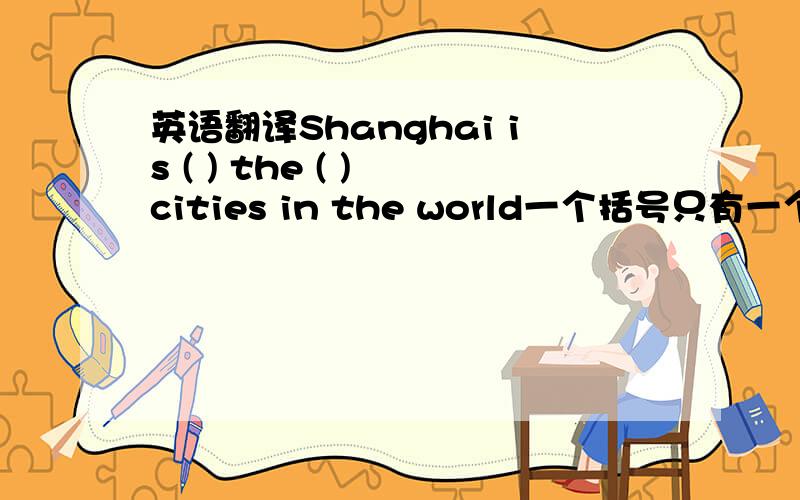 英语翻译Shanghai is ( ) the ( ) cities in the world一个括号只有一个单词