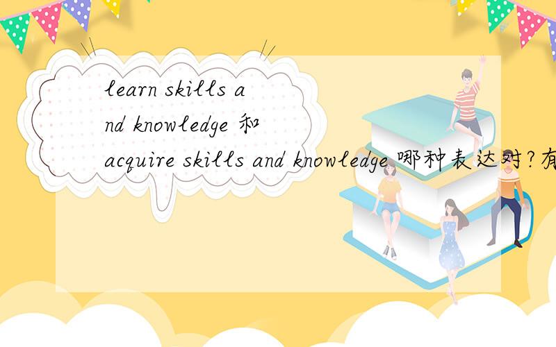 learn skills and knowledge 和acquire skills and knowledge 哪种表达对?有什么区别?