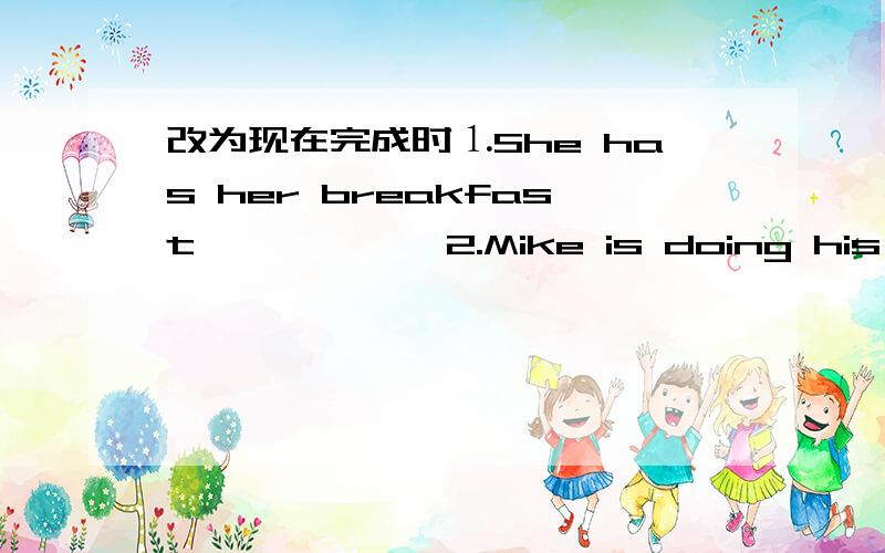 改为现在完成时⒈She has her breakfast,          2.Mike is doing his homework.        3.I saw the film.