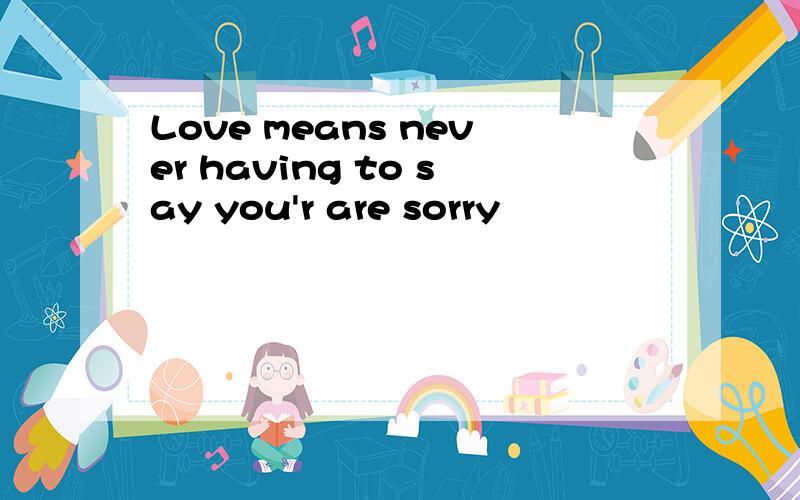 Love means never having to say you'r are sorry