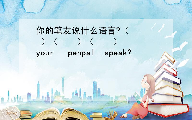 你的笔友说什么语言?（    ）（    ）（    ）your   penpal  speak?