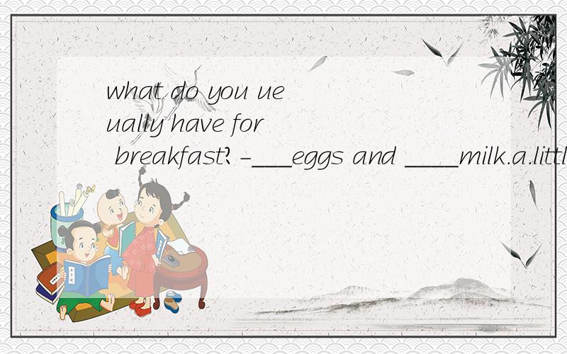 what do you ueually have for breakfast?-___eggs and ____milk.a.little...a few b.a little...a little c.a few ...a little d.a few ...a few
