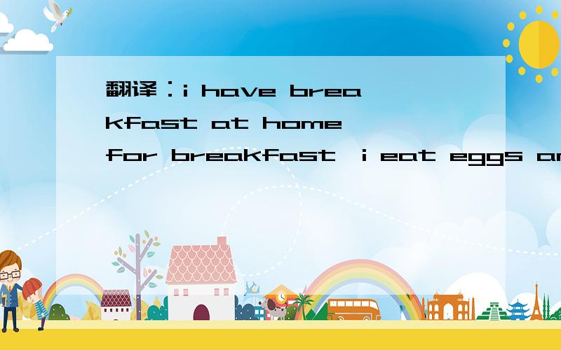翻译：i have breakfast at home,for breakfast,i eat eggs and apples.i dont like milk.