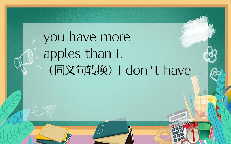 you have more apples than I.（同义句转换）I don‘t have ____ ____ ____ ____you.