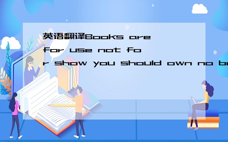 英语翻译Books are for use not for show you should own no book that you are afraid to make up or afraid to place on the table wide open and face down
