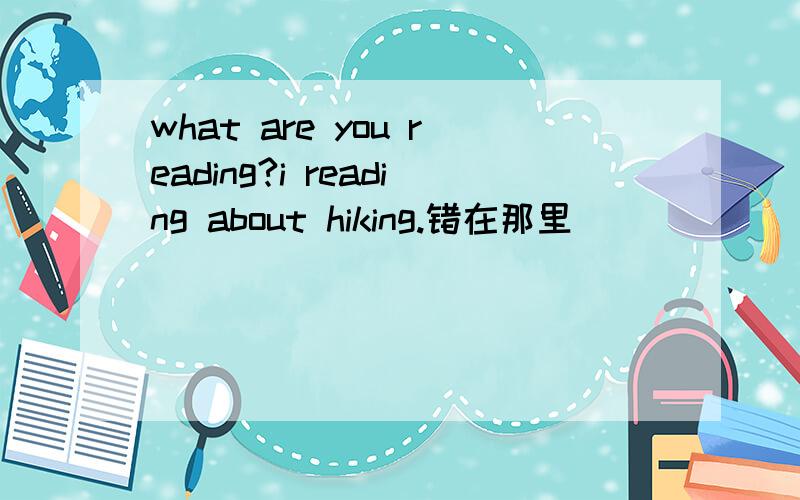 what are you reading?i reading about hiking.错在那里