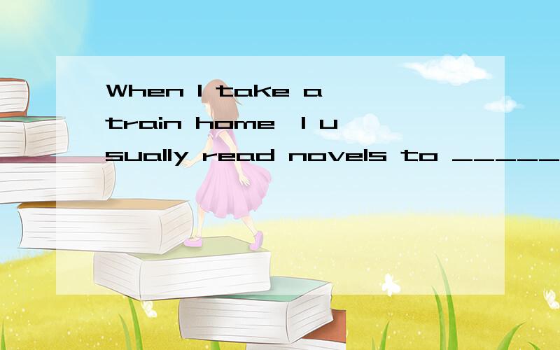 When I take a train home,I usually read novels to _______the time.cut do kill kick