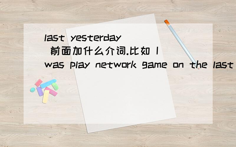 last yesterday 前面加什么介词.比如 I was play network game on the last night?用ON 行么?